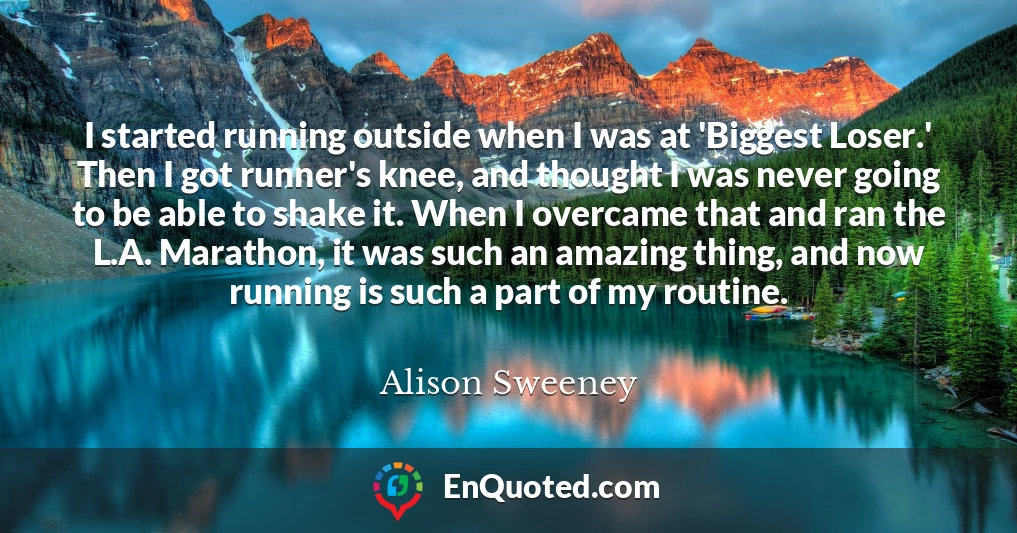 I started running outside when I was at 'Biggest Loser.' Then I got runner's knee, and thought I was never going to be able to shake it. When I overcame that and ran the L.A. Marathon, it was such an amazing thing, and now running is such a part of my routine.