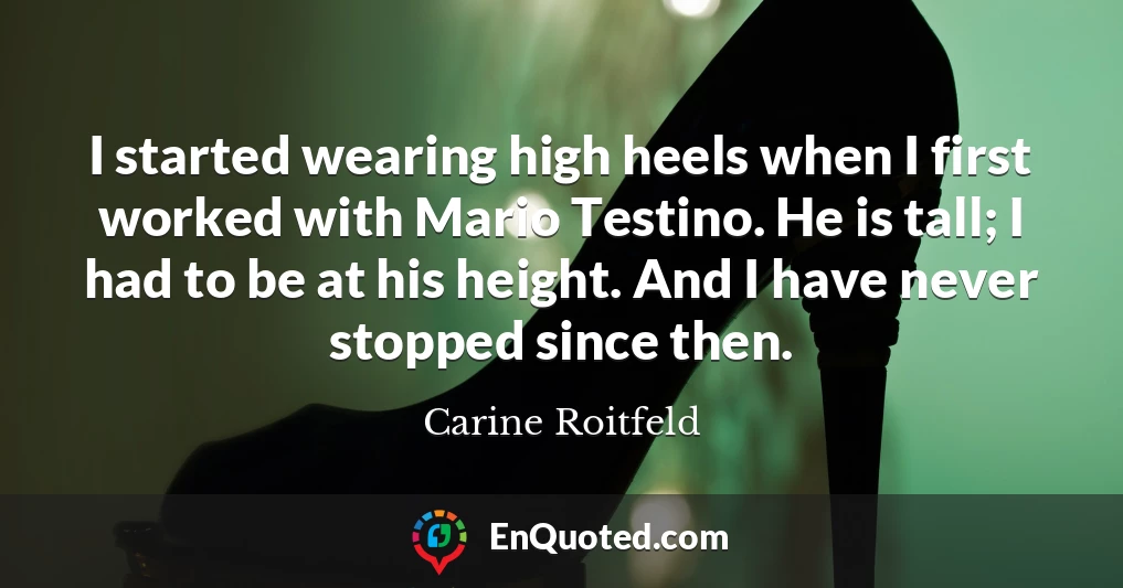 I started wearing high heels when I first worked with Mario Testino. He is tall; I had to be at his height. And I have never stopped since then.