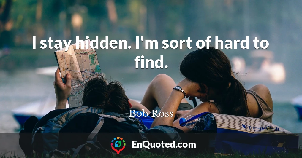 I stay hidden. I'm sort of hard to find.