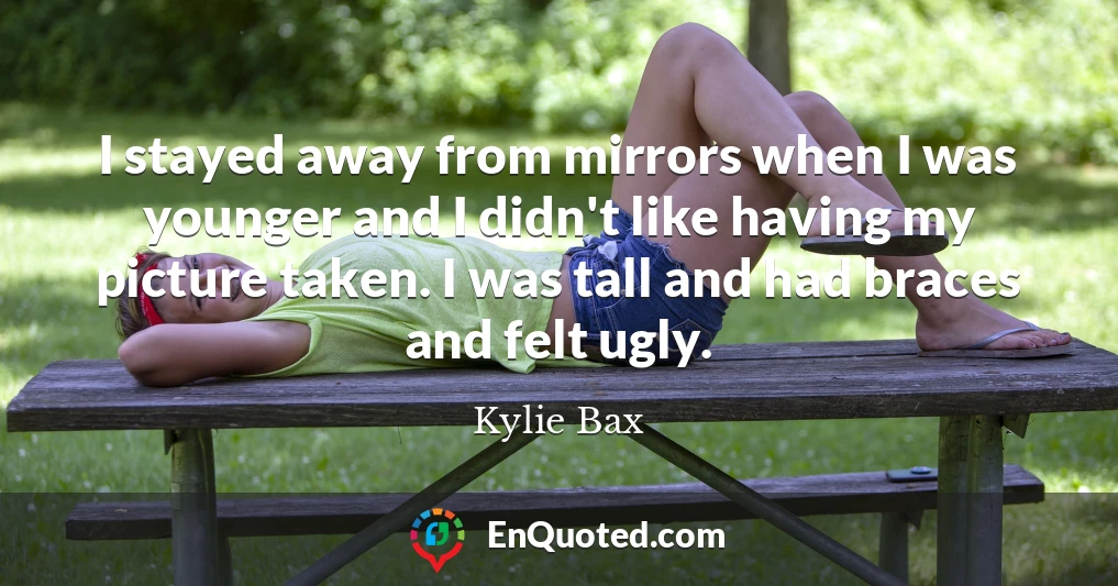 I stayed away from mirrors when I was younger and I didn't like having my picture taken. I was tall and had braces and felt ugly.