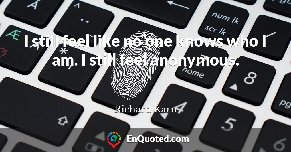 I still feel like no one knows who I am. I still feel anonymous.