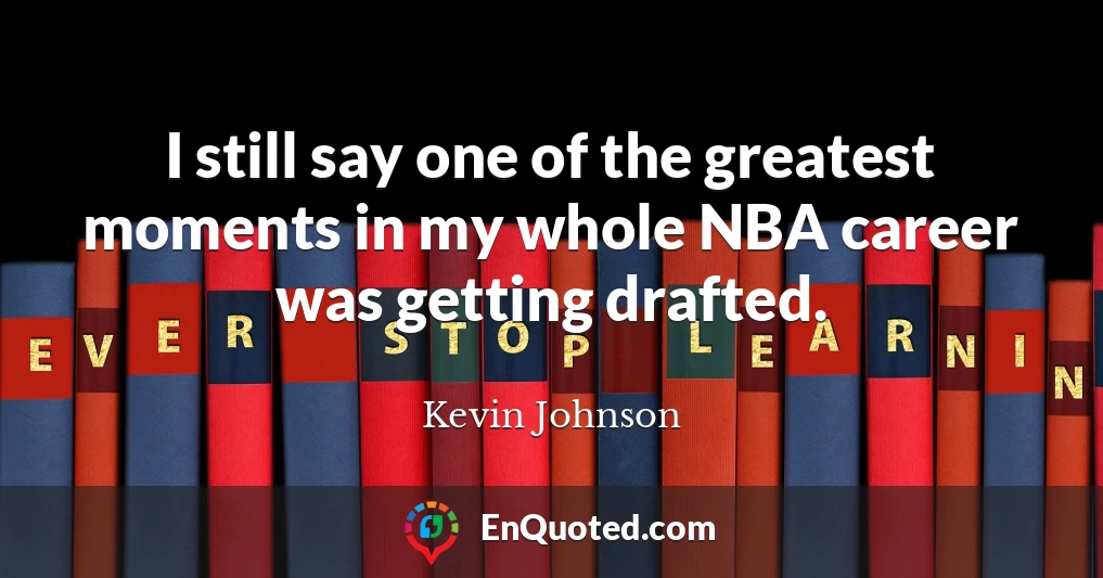 I still say one of the greatest moments in my whole NBA career was getting drafted.