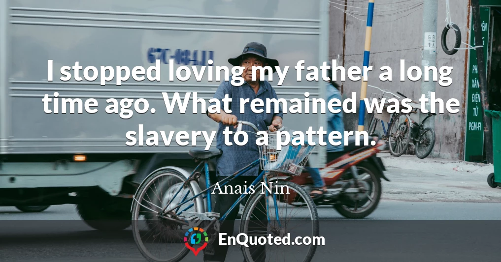 I stopped loving my father a long time ago. What remained was the slavery to a pattern.