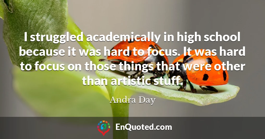 I struggled academically in high school because it was hard to focus. It was hard to focus on those things that were other than artistic stuff. I struggled academically in high school because it was hard to focus. It was hard to focus on those things that were other than artistic stuff.
