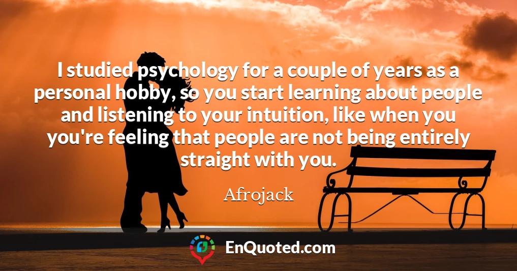 I studied psychology for a couple of years as a personal hobby, so you start learning about people and listening to your intuition, like when you you're feeling that people are not being entirely straight with you.