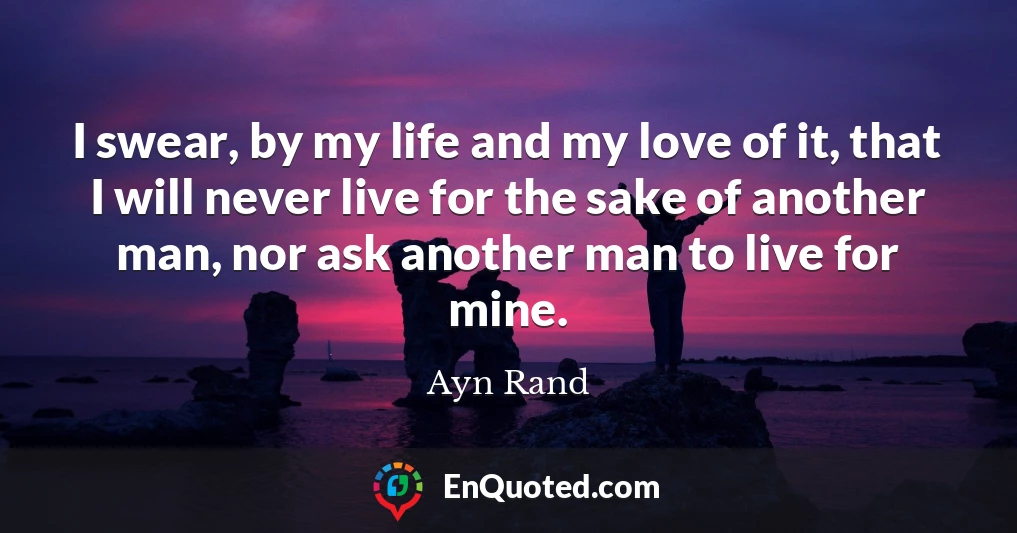 I swear, by my life and my love of it, that I will never live for the sake of another man, nor ask another man to live for mine.