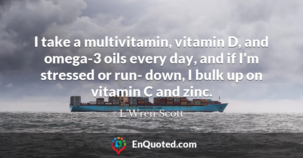 I take a multivitamin, vitamin D, and omega-3 oils every day, and if I'm stressed or run- down, I bulk up on vitamin C and zinc. I take a multivitamin, vitamin D, and omega-3 oils every day, and if I'm stressed or run- down, I bulk up on vitamin C and zinc.