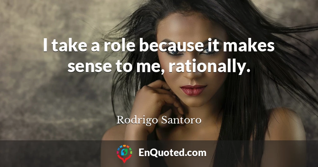 I take a role because it makes sense to me, rationally.