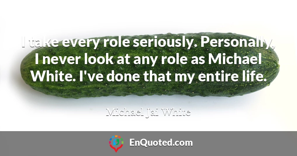 I take every role seriously. Personally, I never look at any role as Michael White. I've done that my entire life.