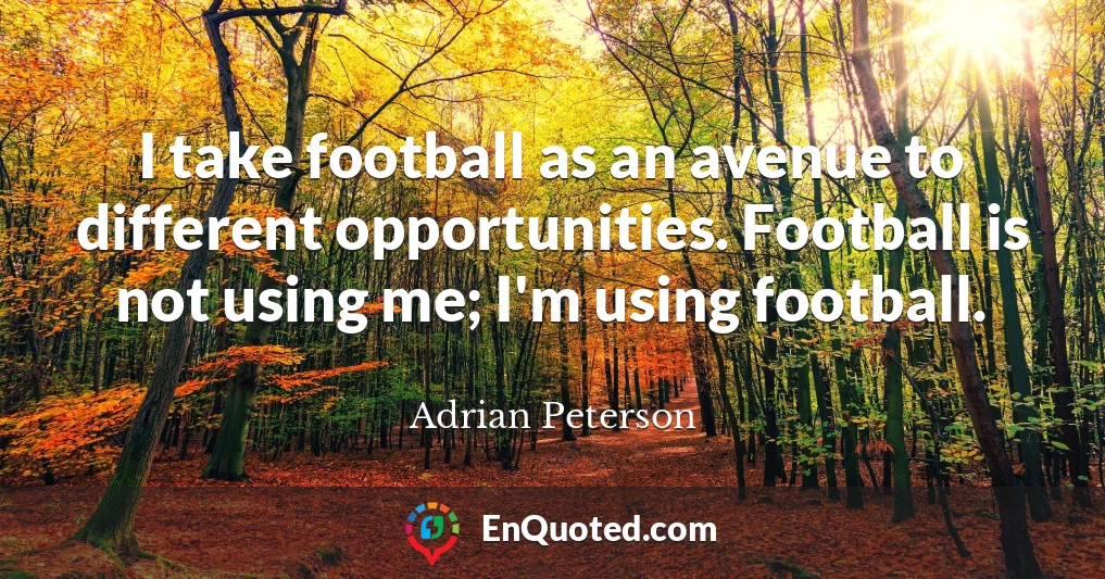 I take football as an avenue to different opportunities. Football is not using me; I'm using football. I take football as an avenue to different opportunities. Football is not using me; I'm using football.