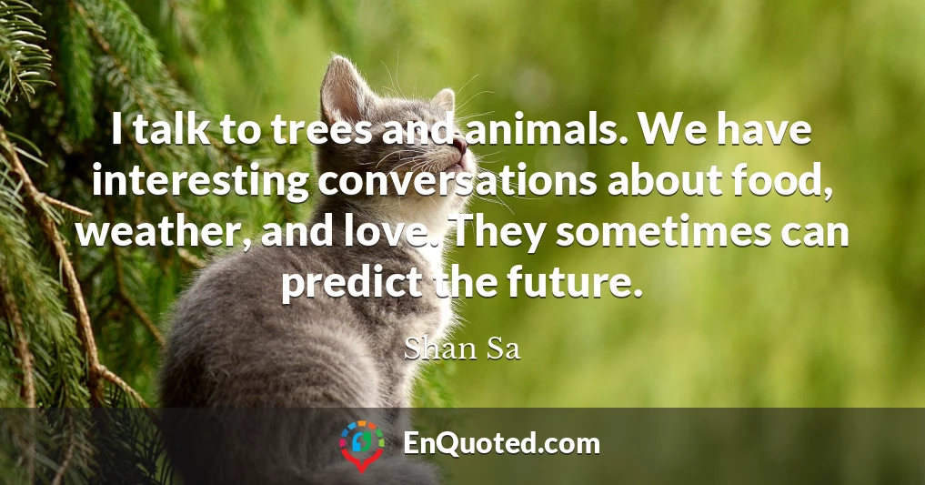 I talk to trees and animals. We have interesting conversations about food, weather, and love. They sometimes can predict the future.