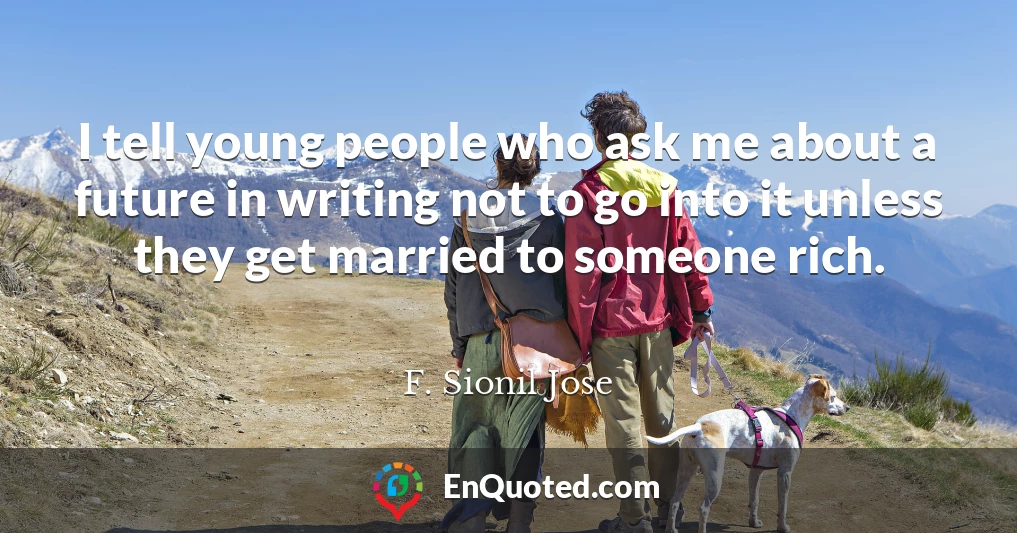 I tell young people who ask me about a future in writing not to go into it unless they get married to someone rich.