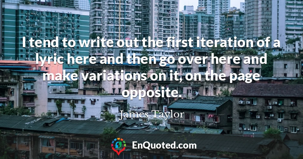 I tend to write out the first iteration of a lyric here and then go over here and make variations on it, on the page opposite. I tend to write out the first iteration of a lyric here and then go over here and make variations on it, on the page opposite.