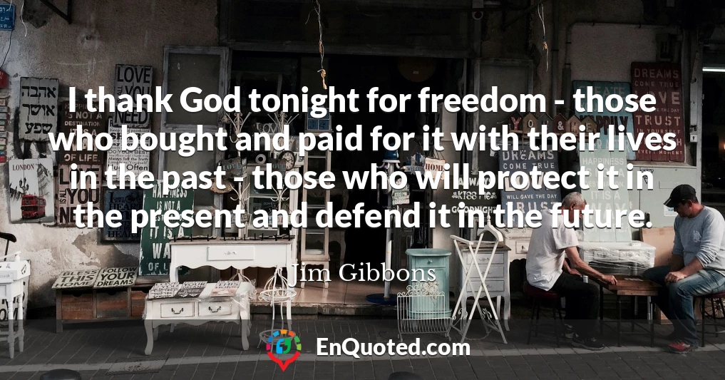 I thank God tonight for freedom - those who bought and paid for it with their lives in the past - those who will protect it in the present and defend it in the future.