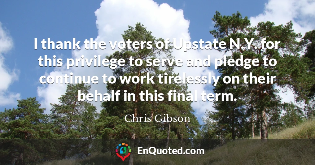 I thank the voters of Upstate N.Y. for this privilege to serve and pledge to continue to work tirelessly on their behalf in this final term. I thank the voters of Upstate N.Y. for this privilege to serve and pledge to continue to work tirelessly on their behalf in this final term.