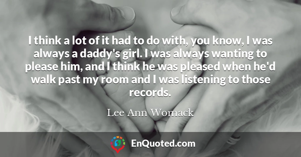 I think a lot of it had to do with, you know, I was always a daddy's girl. I was always wanting to please him, and I think he was pleased when he'd walk past my room and I was listening to those records. I think a lot of it had to do with, you know, I was always a daddy's girl. I was always wanting to please him, and I think he was pleased when he'd walk past my room and I was listening to those records.