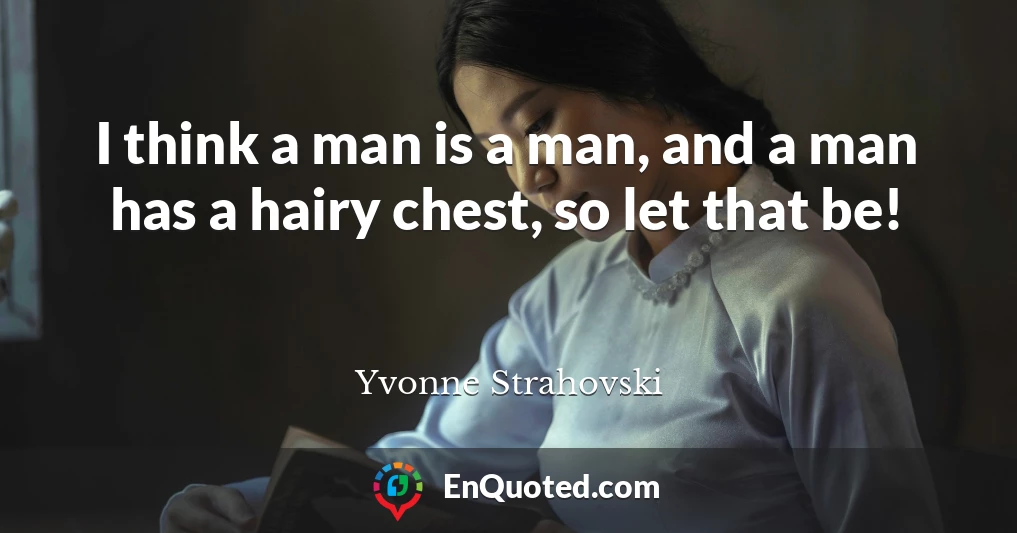 I think a man is a man, and a man has a hairy chest, so let that be!