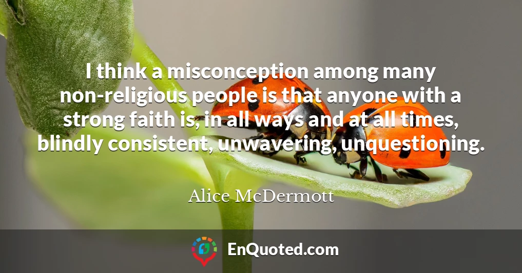 I think a misconception among many non-religious people is that anyone with a strong faith is, in all ways and at all times, blindly consistent, unwavering, unquestioning.