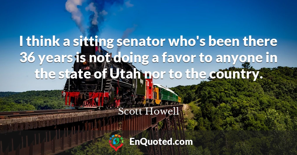 I think a sitting senator who's been there 36 years is not doing a favor to anyone in the state of Utah nor to the country.
