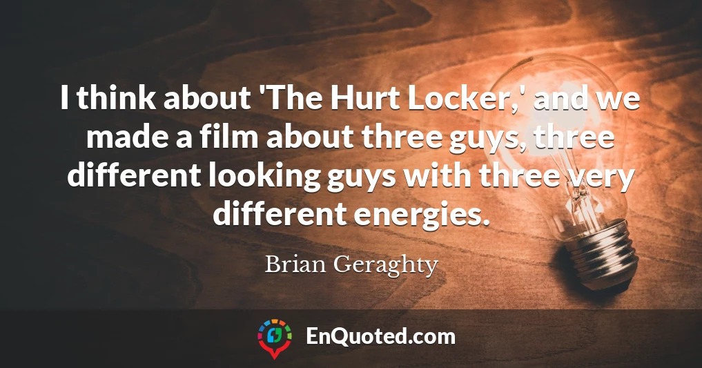 I think about 'The Hurt Locker,' and we made a film about three guys, three different looking guys with three very different energies.