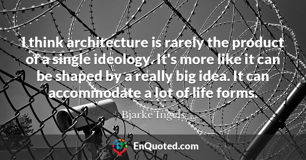 I think architecture is rarely the product of a single ideology. It's more like it can be shaped by a really big idea. It can accommodate a lot of life forms.
