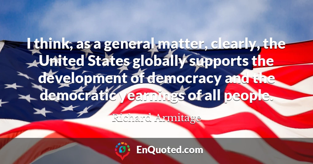 I think, as a general matter, clearly, the United States globally supports the development of democracy and the democratic yearnings of all people.