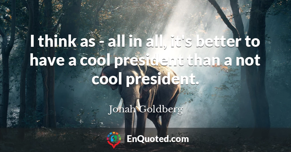 I think as - all in all, it's better to have a cool president than a not cool president.