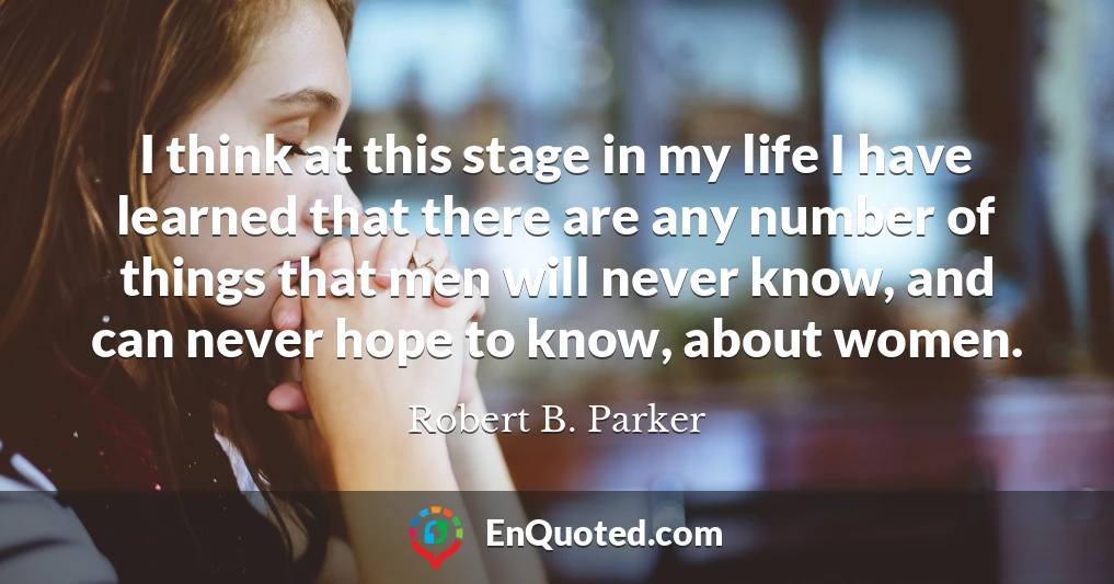 I think at this stage in my life I have learned that there are any number of things that men will never know, and can never hope to know, about women. I think at this stage in my life I have learned that there are any number of things that men will never know, and can never hope to know, about women.