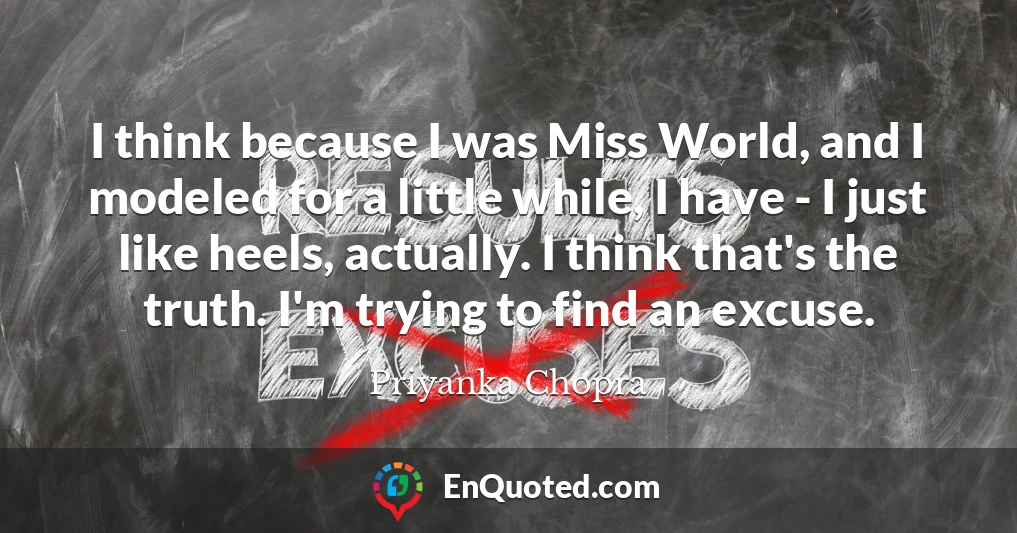 I think because I was Miss World, and I modeled for a little while, I have - I just like heels, actually. I think that's the truth. I'm trying to find an excuse.