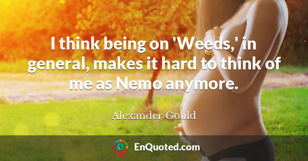 I think being on 'Weeds,' in general, makes it hard to think of me as Nemo anymore.