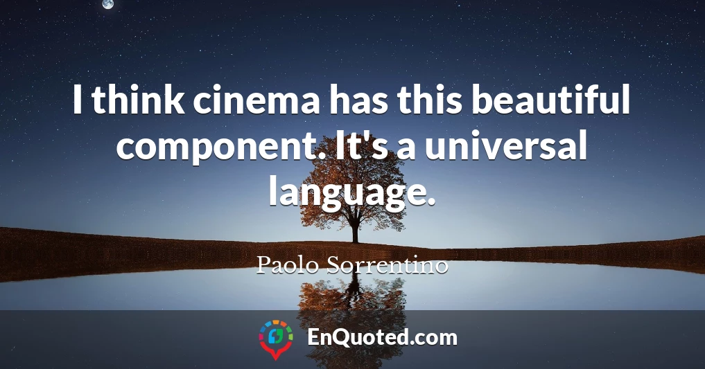 I think cinema has this beautiful component. It's a universal language.