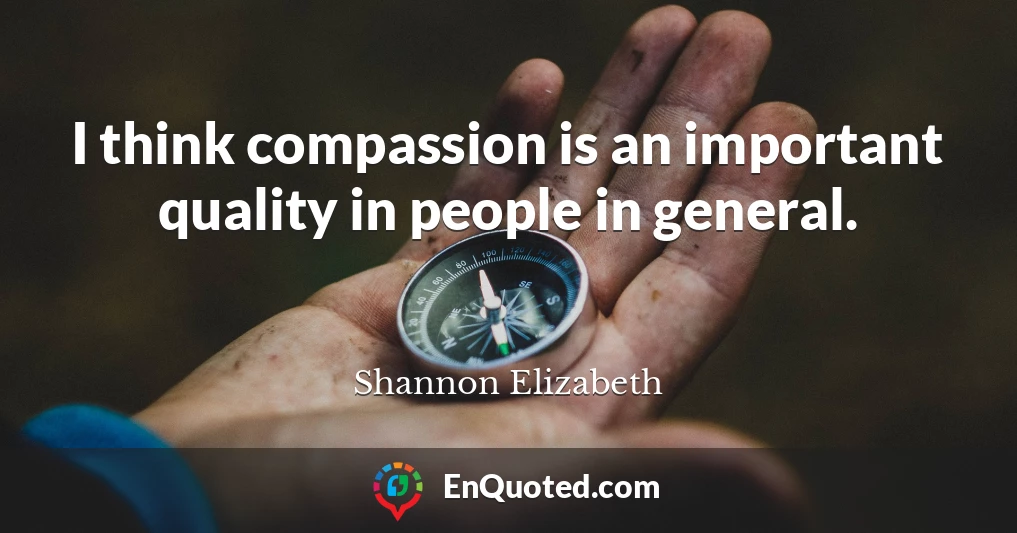 I think compassion is an important quality in people in general.