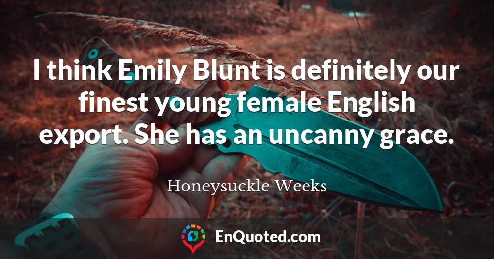 I think Emily Blunt is definitely our finest young female English export. She has an uncanny grace.