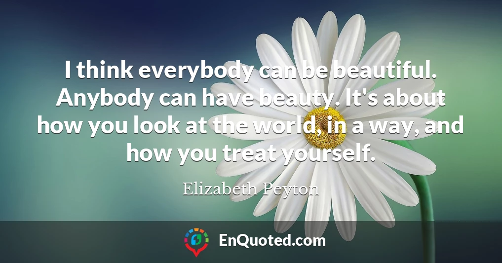 I think everybody can be beautiful. Anybody can have beauty. It's about how you look at the world, in a way, and how you treat yourself.