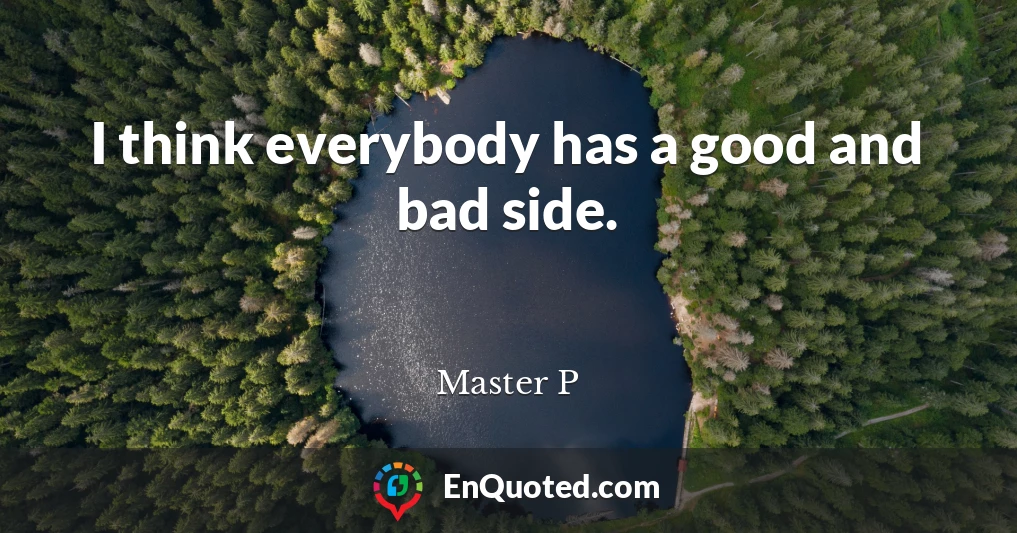 I think everybody has a good and bad side.