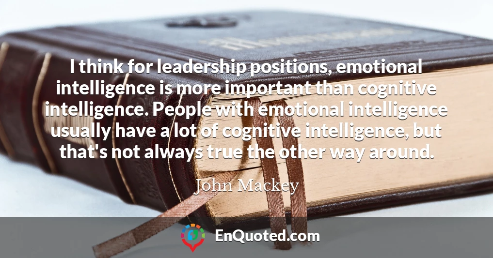 I think for leadership positions, emotional intelligence is more important than cognitive intelligence. People with emotional intelligence usually have a lot of cognitive intelligence, but that's not always true the other way around.