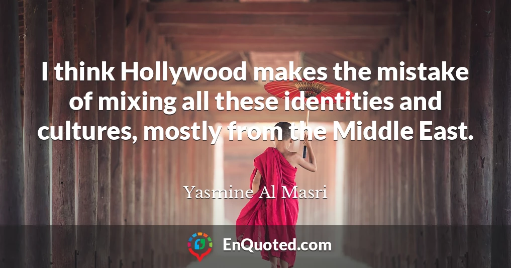 I think Hollywood makes the mistake of mixing all these identities and cultures, mostly from the Middle East.
