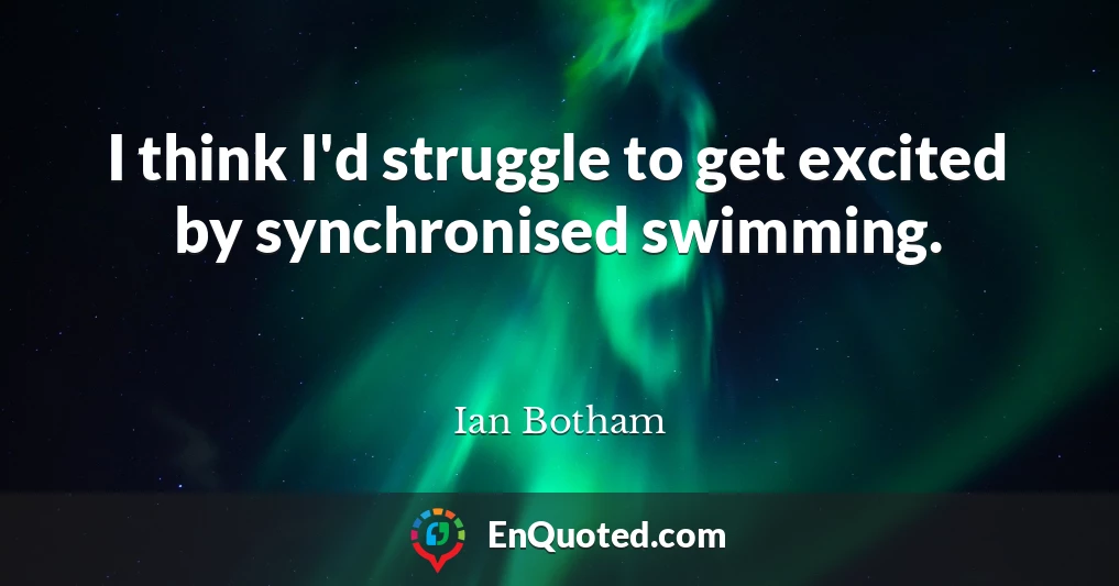 I think I'd struggle to get excited by synchronised swimming.
