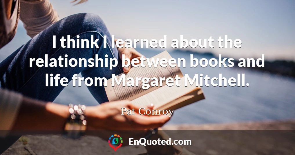 I think I learned about the relationship between books and life from Margaret Mitchell.