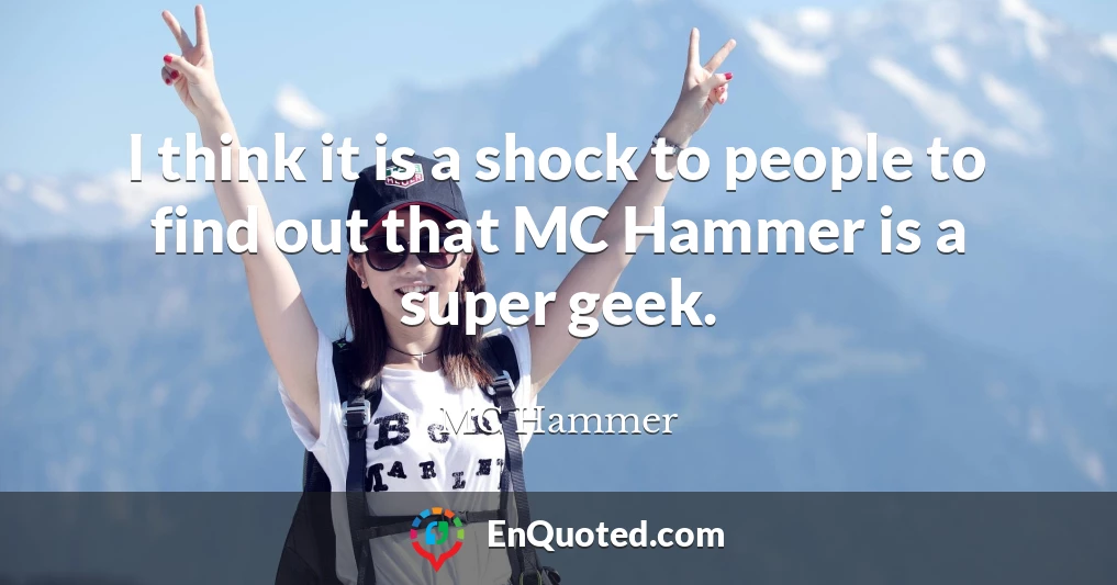 I think it is a shock to people to find out that MC Hammer is a super geek.