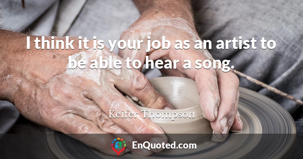 I think it is your job as an artist to be able to hear a song.