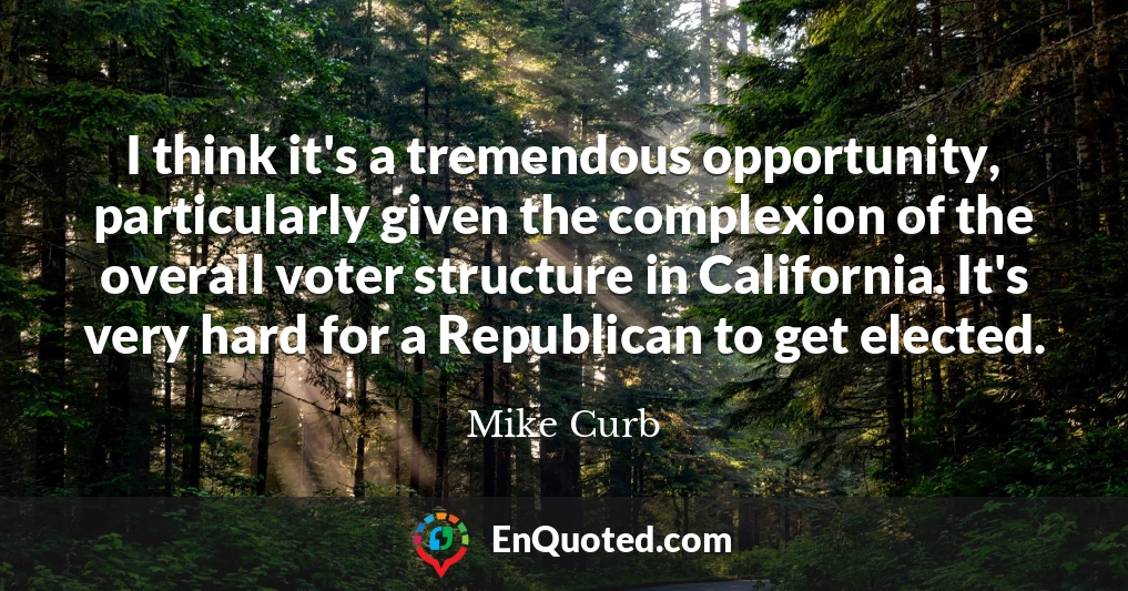I think it's a tremendous opportunity, particularly given the complexion of the overall voter structure in California. It's very hard for a Republican to get elected.