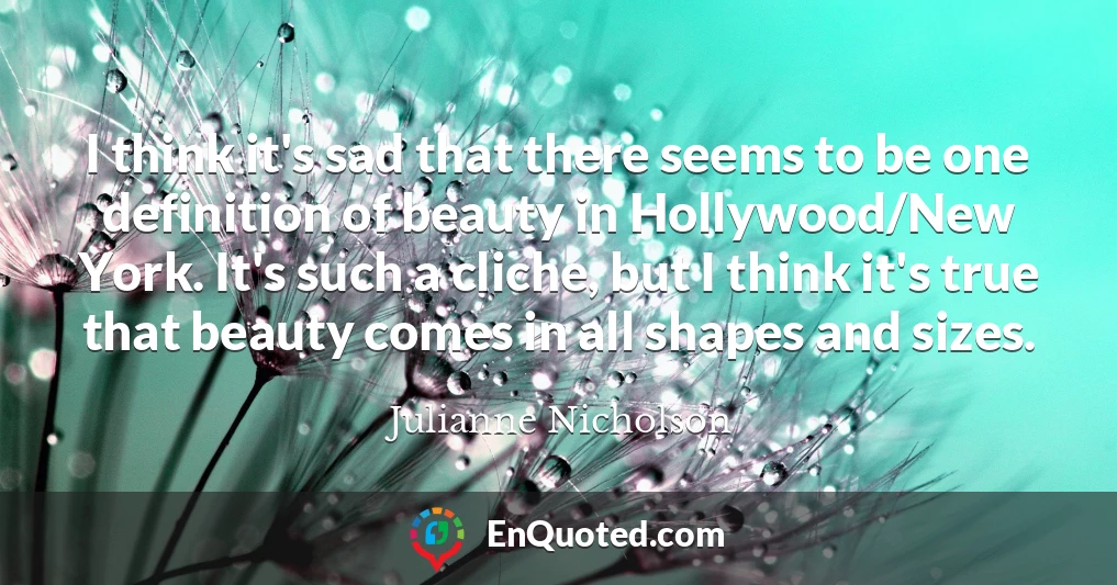I think it's sad that there seems to be one definition of beauty in Hollywood/New York. It's such a cliche, but I think it's true that beauty comes in all shapes and sizes.