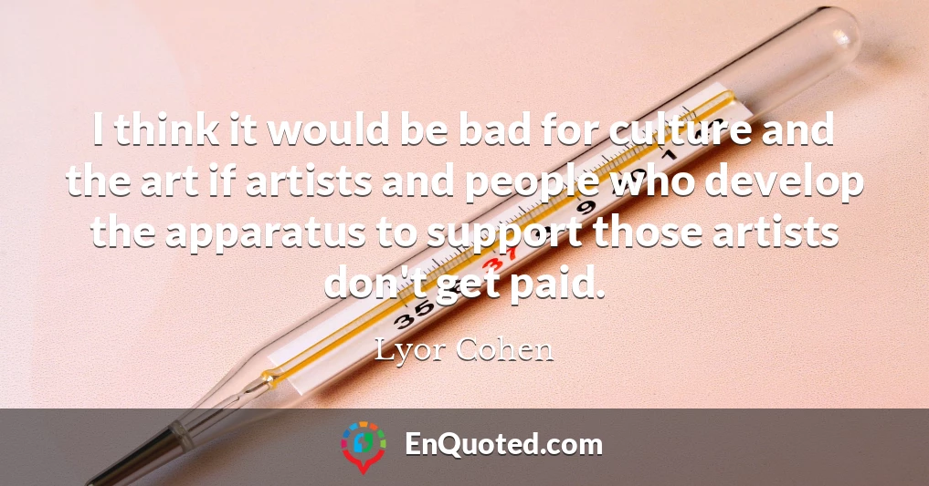 I think it would be bad for culture and the art if artists and people who develop the apparatus to support those artists don't get paid.