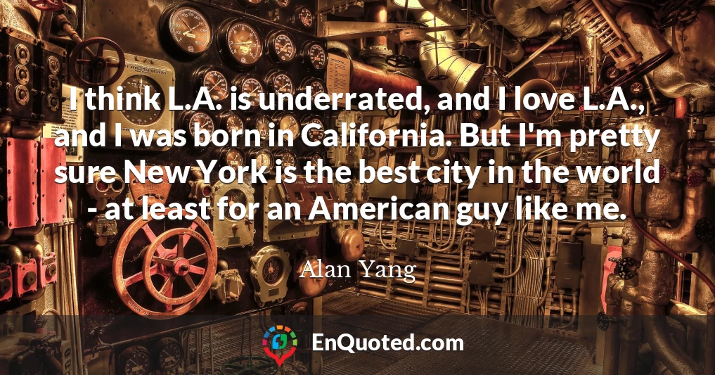 I think L.A. is underrated, and I love L.A., and I was born in California. But I'm pretty sure New York is the best city in the world - at least for an American guy like me.