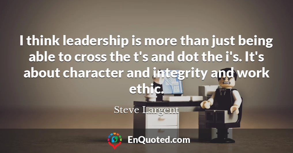 I think leadership is more than just being able to cross the t's and dot the i's. It's about character and integrity and work ethic. I think leadership is more than just being able to cross the t's and dot the i's. It's about character and integrity and work ethic.