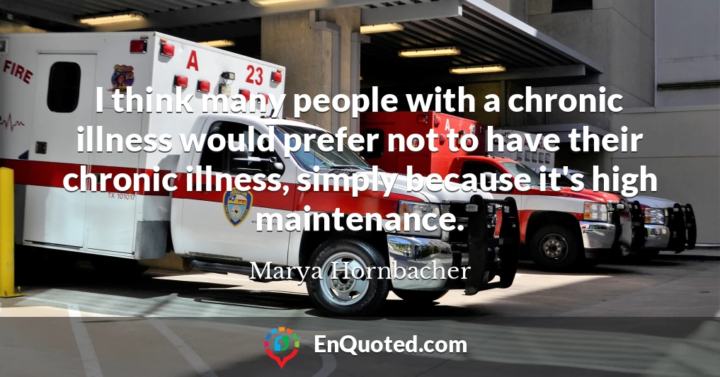 I think many people with a chronic illness would prefer not to have their chronic illness, simply because it's high maintenance.