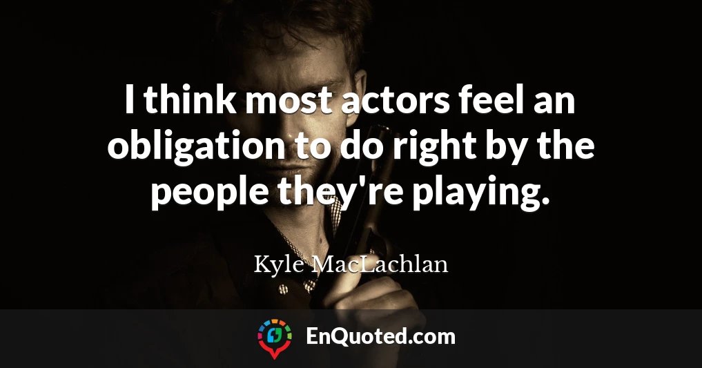 I think most actors feel an obligation to do right by the people they're playing.