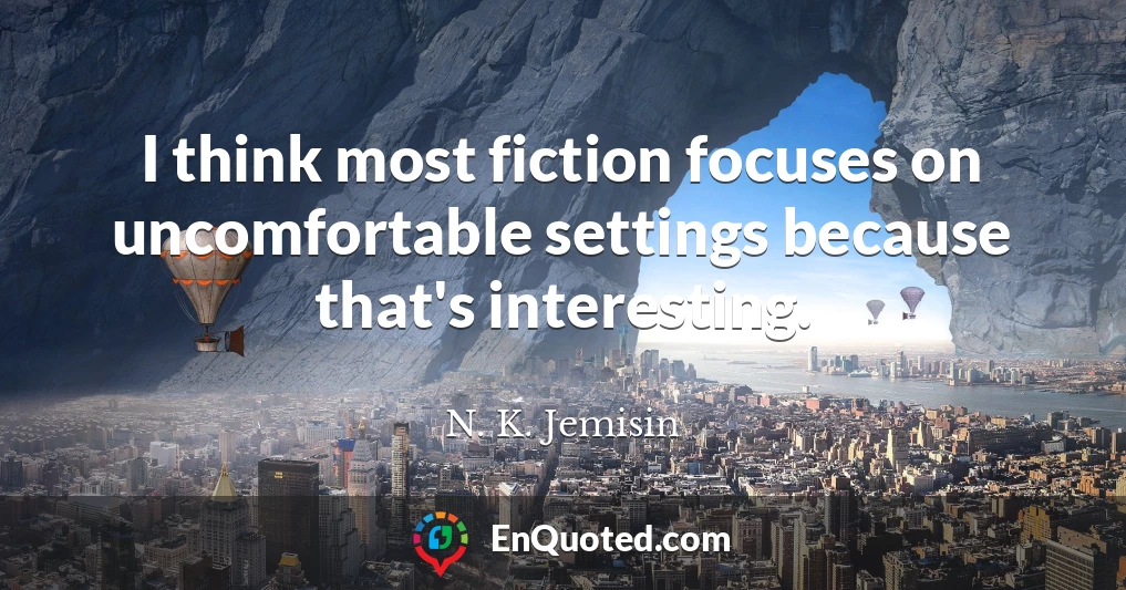 I think most fiction focuses on uncomfortable settings because that's interesting.