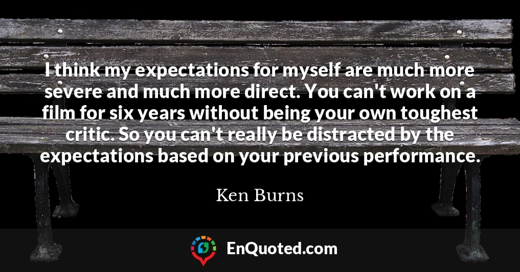 I think my expectations for myself are much more severe and much more direct. You can't work on a film for six years without being your own toughest critic. So you can't really be distracted by the expectations based on your previous performance.